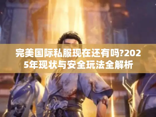 完美国际私服现在还有吗?2025年现状与安全玩法全解析