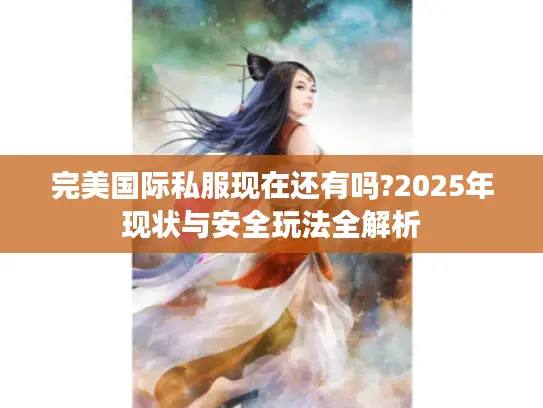 完美国际私服现在还有吗?2025年现状与安全玩法全解析