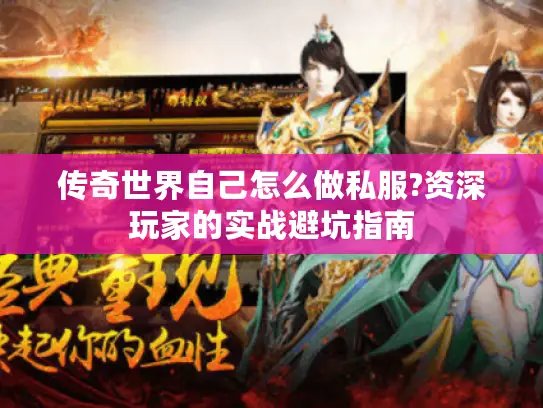 传奇世界自己怎么做私服?资深玩家的实战避坑指南