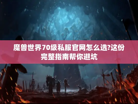 魔兽世界70级私服官网怎么选?这份完整指南帮你避坑