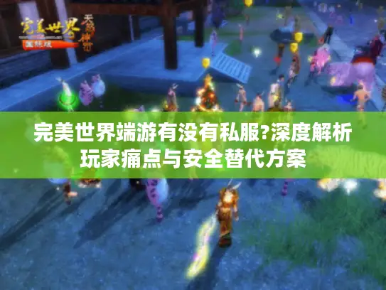 完美世界端游有没有私服?深度解析玩家痛点与安全替代方案