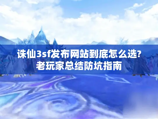 诛仙3sf发布网站到底怎么选?老玩家总结防坑指南 诛仙3sf发布网站到底怎么选?老玩家总结防坑指南