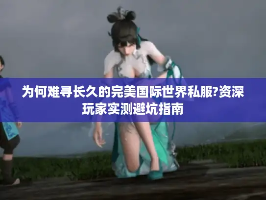 为何难寻长久的完美国际世界私服?资深玩家实测避坑指南