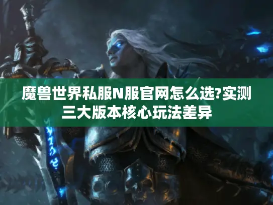 魔兽世界私服N服官网怎么选?实测三大版本核心玩法差异