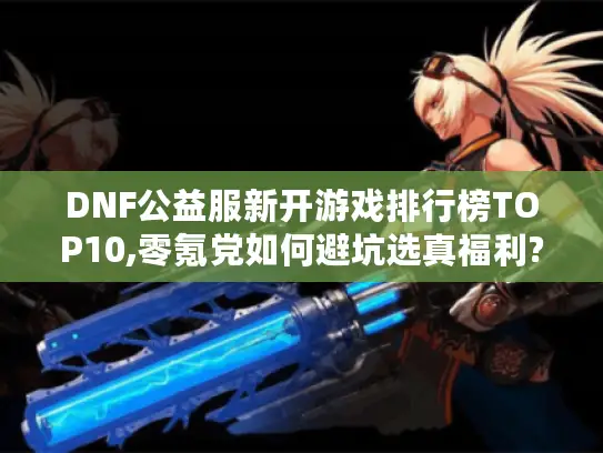 DNF公益服新开游戏排行榜TOP10,零氪党如何避坑选真福利?