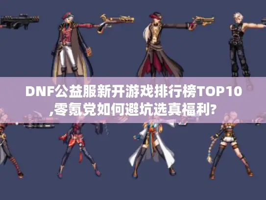 DNF公益服新开游戏排行榜TOP10,零氪党如何避坑选真福利?