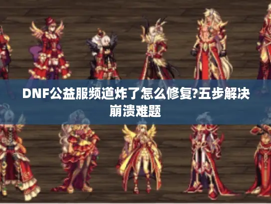 DNF公益服频道炸了怎么修复?五步解决崩溃难题
