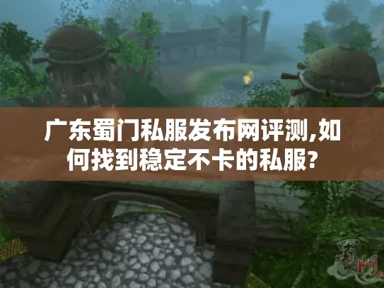 广东蜀门私服发布网评测,如何找到稳定不卡的私服?