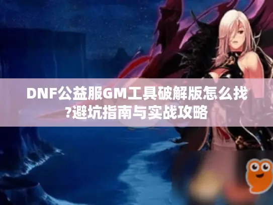 DNF公益服GM工具破解版怎么找?避坑指南与实战攻略 DNF公益服GM工具破解版怎么找?避坑指南与实战攻略