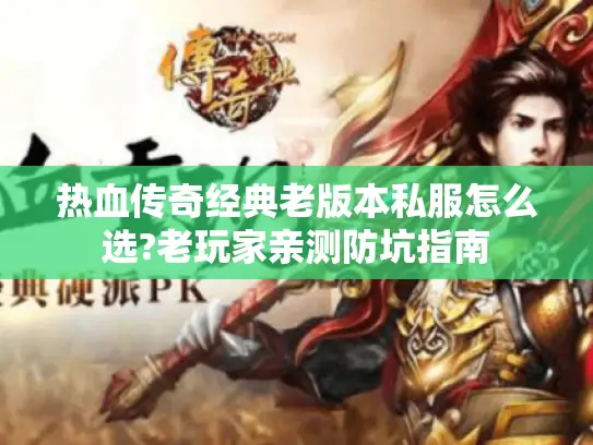 热血传奇经典老版本私服怎么选?老玩家亲测防坑指南 热血传奇经典老版本私服怎么选?老玩家亲测防坑指南