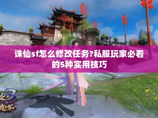 诛仙sf怎么修改任务?私服玩家必看的5种实用技巧