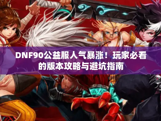 DNF90公益服人气暴涨！玩家必看的版本攻略与避坑指南