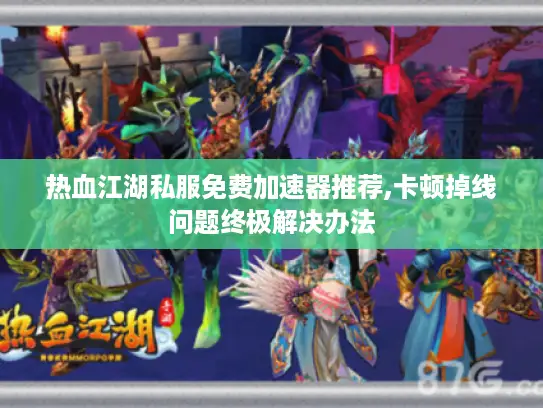 热血江湖私服免费加速器推荐,卡顿掉线问题终极解决办法