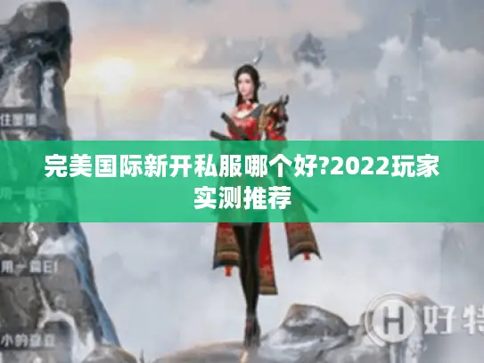 完美国际新开私服哪个好?2022玩家实测推荐