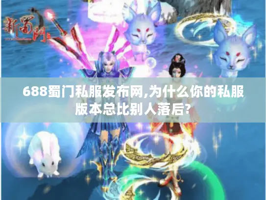 688蜀门私服发布网,为什么你的私服版本总比别人落后?