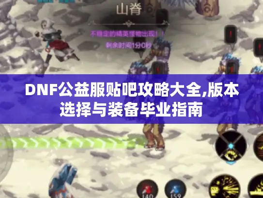 DNF公益服贴吧攻略大全,版本选择与装备毕业指南 DNF公益服贴吧攻略大全,版本选择与装备毕业指南
