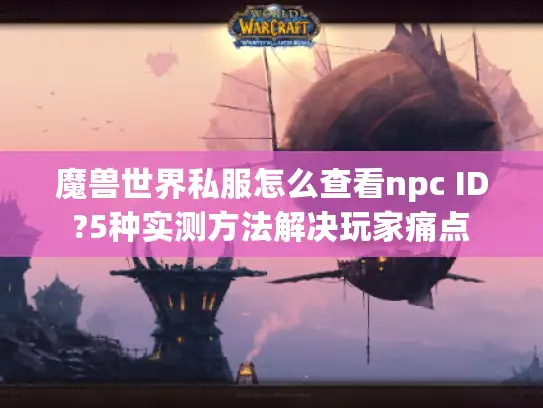 魔兽世界私服怎么查看npc ID?5种实测方法解决玩家痛点