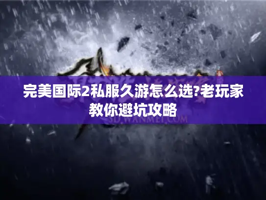 完美国际2私服久游怎么选?老玩家教你避坑攻略 完美国际2私服久游怎么选?老玩家教你避坑攻略