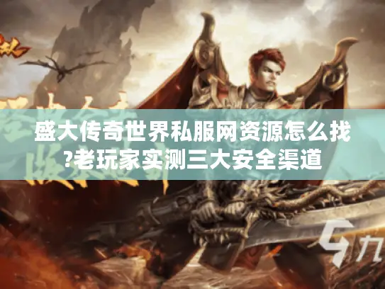 盛大传奇世界私服网资源怎么找?老玩家实测三大安全渠道