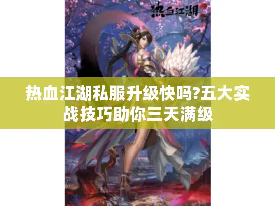 热血江湖私服升级快吗?五大实战技巧助你三天满级