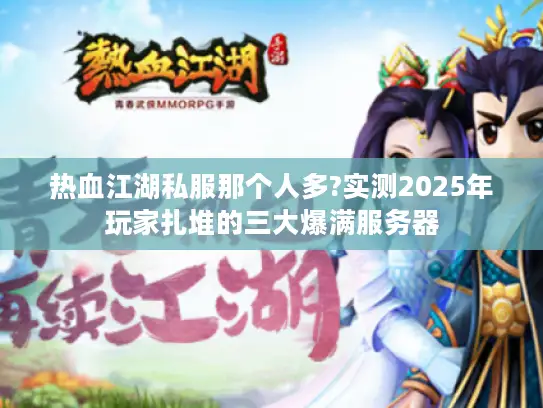 热血江湖私服那个人多?实测2025年玩家扎堆的三大爆满服务器 热血江湖私服那个人多?实测2025年玩家扎堆的三大爆满服务器