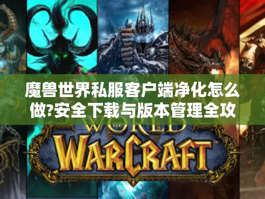 魔兽世界私服客户端净化怎么做?安全下载与版本管理全攻略 魔兽世界私服客户端净化怎么做?安全下载与版本管理全攻略