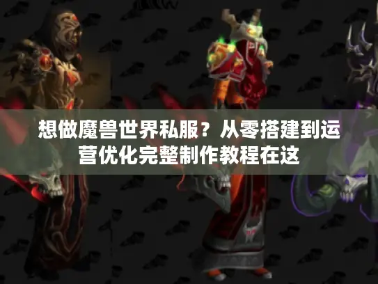 想做魔兽世界私服？从零搭建到运营优化完整制作教程在这