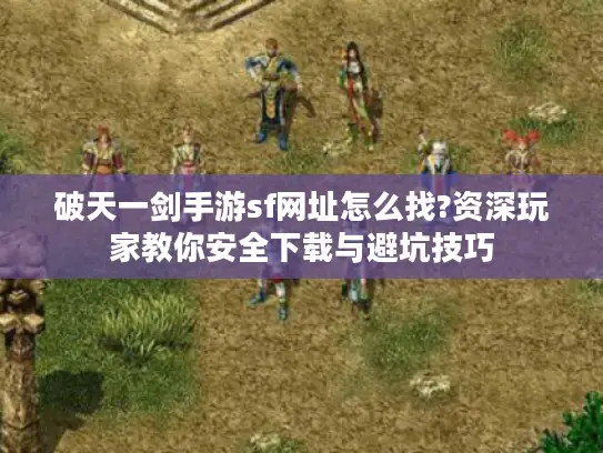破天一剑手游sf网址怎么找?资深玩家教你安全下载与避坑技巧 破天一剑手游sf网址怎么找?资深玩家教你安全下载与避坑技巧
