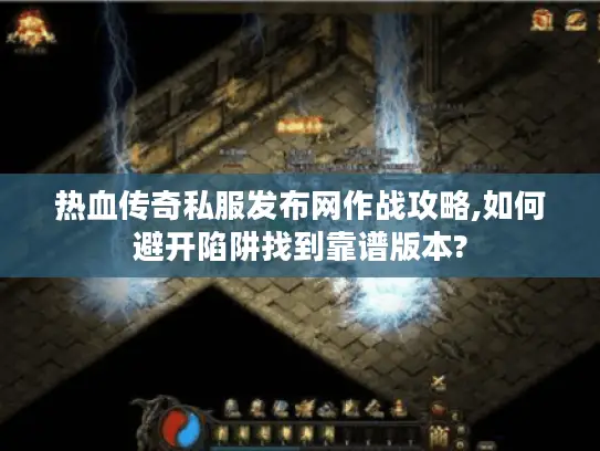 热血传奇私服发布网作战攻略,如何避开陷阱找到靠谱版本?
