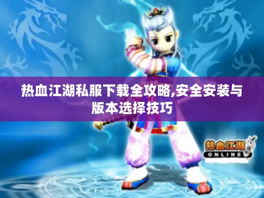 热血江湖私服下载全攻略,安全安装与版本选择技巧