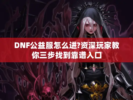 DNF公益服怎么进?资深玩家教你三步找到靠谱入口