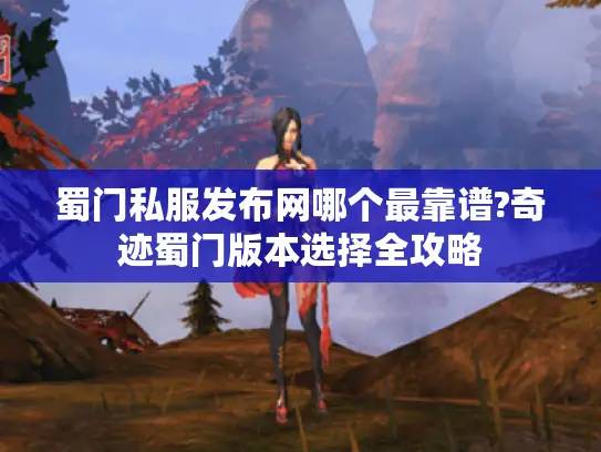 蜀门私服发布网哪个最靠谱?奇迹蜀门版本选择全攻略