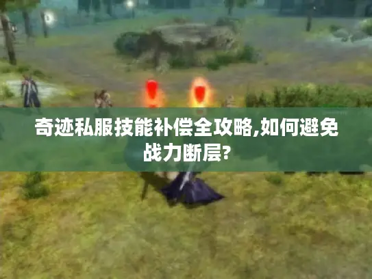 奇迹私服技能补偿全攻略,如何避免战力断层? 奇迹私服技能补偿全攻略,如何避免战力断层?