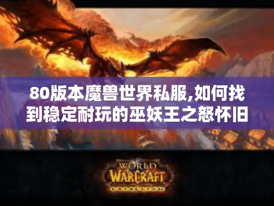 80版本魔兽世界私服,如何找到稳定耐玩的巫妖王之怒怀旧服?
