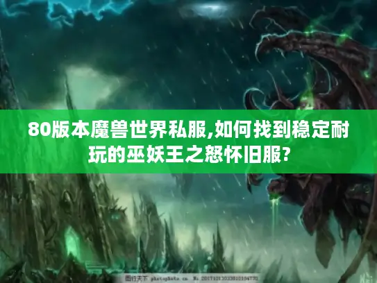 80版本魔兽世界私服,如何找到稳定耐玩的巫妖王之怒怀旧服?