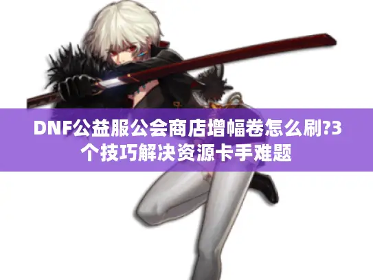 DNF公益服公会商店增幅卷怎么刷?3个技巧解决资源卡手难题
