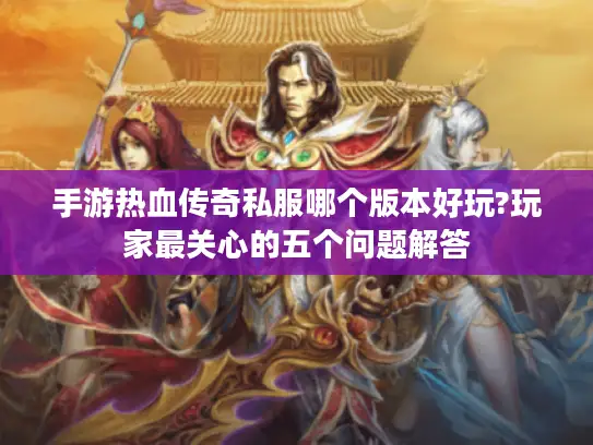 手游热血传奇私服哪个版本好玩?玩家最关心的五个问题解答
