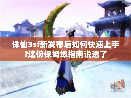 诛仙3sf新发布后如何快速上手?这份保姆级指南说透了
