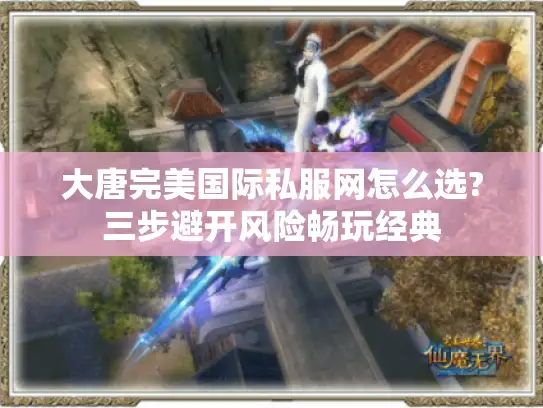 大唐完美国际私服网怎么选?三步避开风险畅玩经典