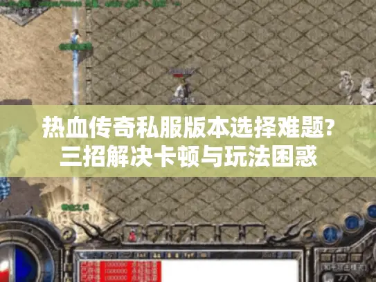 热血传奇私服版本选择难题?三招解决卡顿与玩法困惑