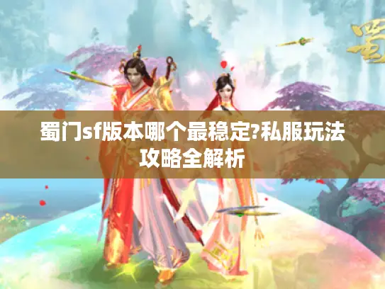 蜀门sf版本哪个最稳定?私服玩法攻略全解析