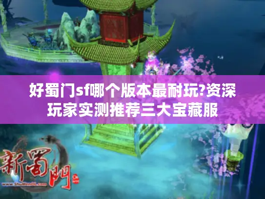 好蜀门sf哪个版本最耐玩?资深玩家实测推荐三大宝藏服