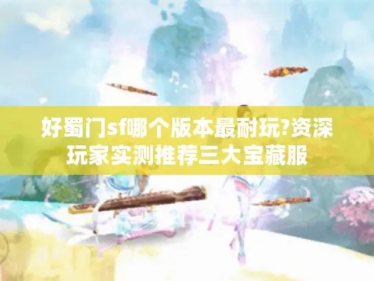 好蜀门sf哪个版本最耐玩?资深玩家实测推荐三大宝藏服