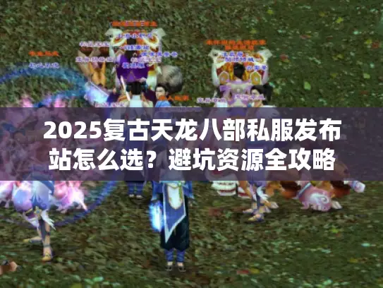 2025复古天龙八部私服发布站怎么选？避坑资源全攻略