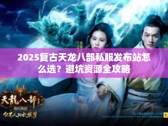2025复古天龙八部私服发布站怎么选？避坑资源全攻略