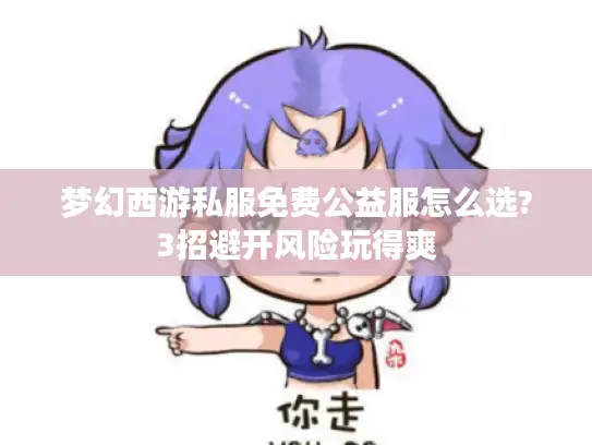 梦幻西游私服免费公益服怎么选?3招避开风险玩得爽 梦幻西游私服免费公益服怎么选?3招避开风险玩得爽