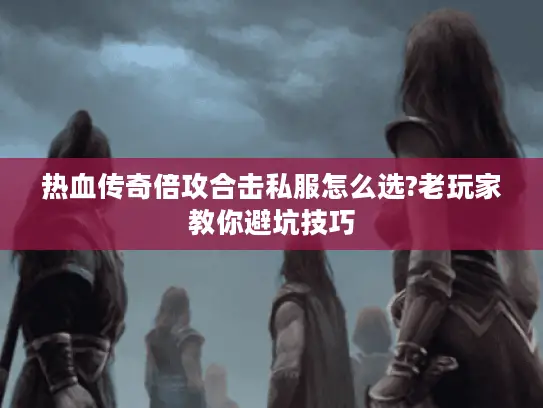 热血传奇倍攻合击私服怎么选?老玩家教你避坑技巧 热血传奇倍攻合击私服怎么选?老玩家教你避坑技巧