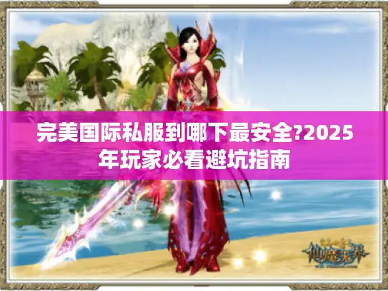 完美国际私服到哪下最安全?2025年玩家必看避坑指南 完美国际私服到哪下最安全?2025年玩家必看避坑指南