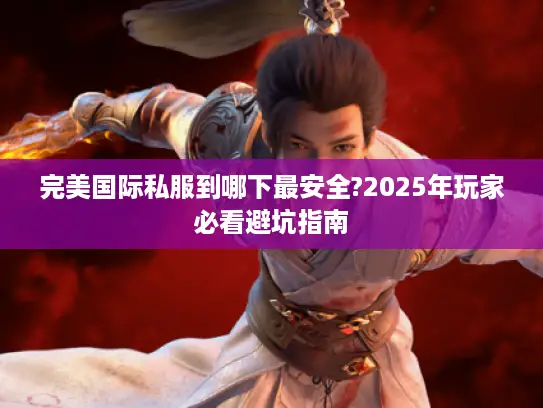 完美国际私服到哪下最安全?2025年玩家必看避坑指南 完美国际私服到哪下最安全?2025年玩家必看避坑指南