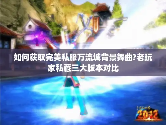 如何获取完美私服万流城背景舞曲?老玩家私藏三大版本对比